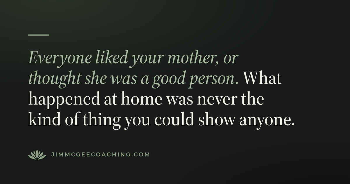 Everyone liked your mother, or thought she was a good person. What happened at home was never the kind of thing you could show anyone.